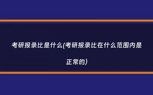 考研报录比是什么(考研报录比在什么范围内是正常的）