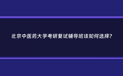 北京中医药大学考研复试辅导班该如何选择？