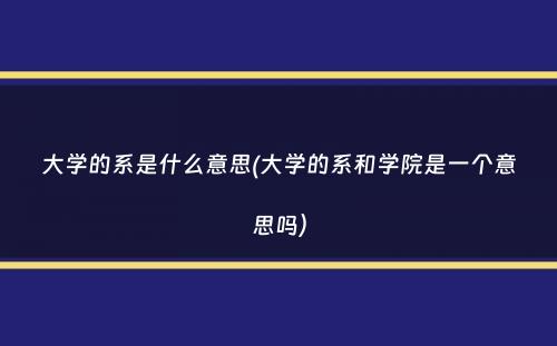 大学的系是什么意思(大学的系和学院是一个意思吗）