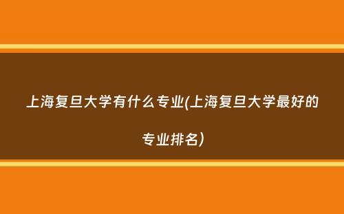 上海复旦大学有什么专业(上海复旦大学最好的专业排名）