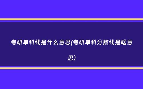 考研单科线是什么意思(考研单科分数线是啥意思）