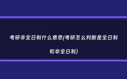 考研非全日制什么意思(考研怎么判断是全日制和非全日制）