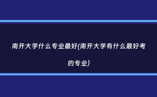 南开大学什么专业最好(南开大学有什么最好考的专业）