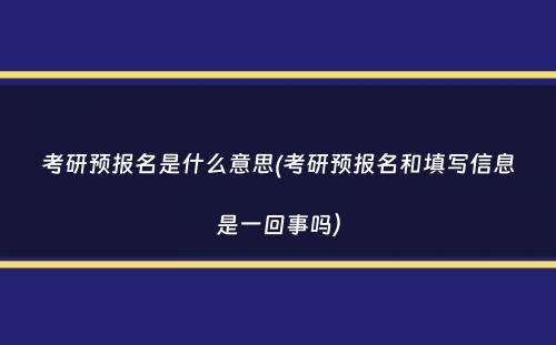 考研预报名是什么意思(考研预报名和填写信息是一回事吗）