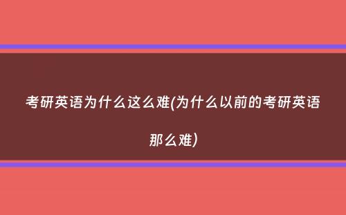 考研英语为什么这么难(为什么以前的考研英语那么难）