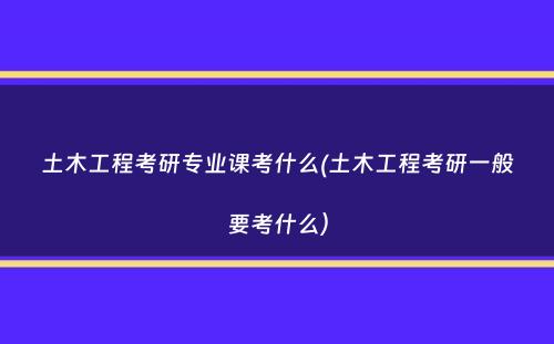 土木工程考研专业课考什么(土木工程考研一般要考什么）