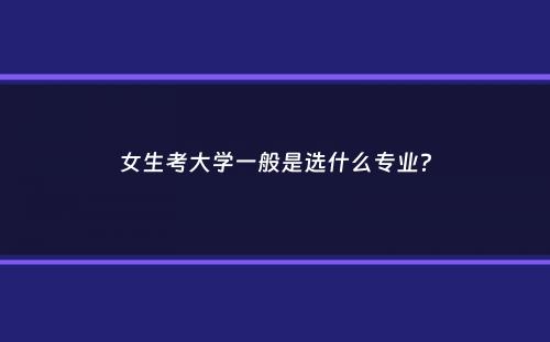 女生考大学一般是选什么专业？