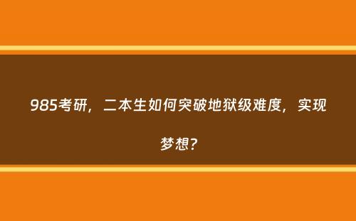 985考研，二本生如何突破地狱级难度，实现梦想？