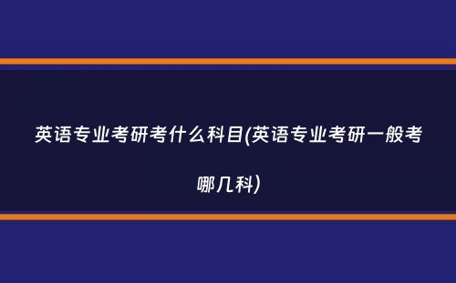 英语专业考研考什么科目(英语专业考研一般考哪几科）