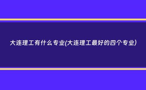 大连理工有什么专业(大连理工最好的四个专业）