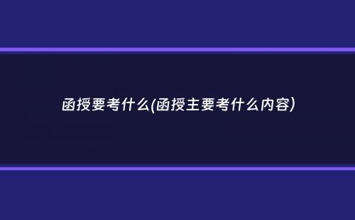 函授要考什么(函授主要考什么内容）