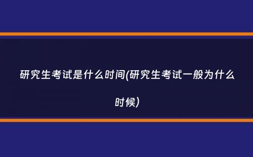 研究生考试是什么时间(研究生考试一般为什么时候）