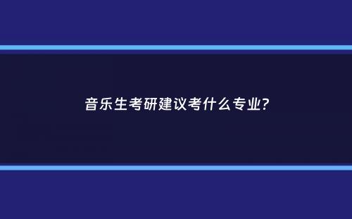 音乐生考研建议考什么专业？