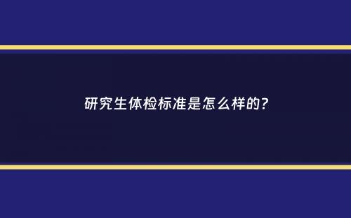 研究生体检标准是怎么样的？