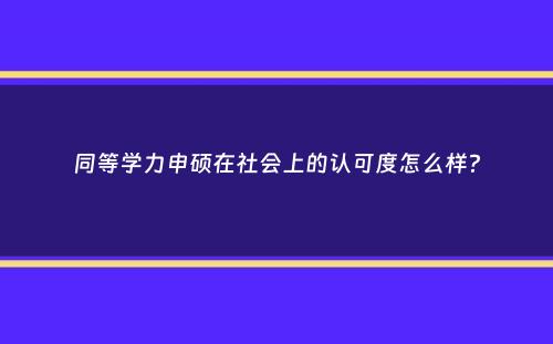 同等学力申硕在社会上的认可度怎么样？