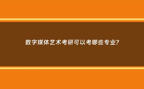 数字媒体艺术考研可以考哪些专业？