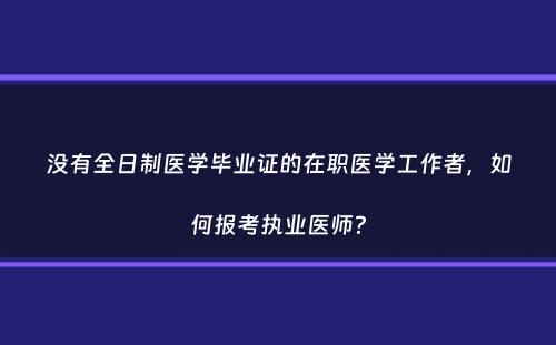 没有全日制医学毕业证的在职医学工作者，如何报考执业医师？