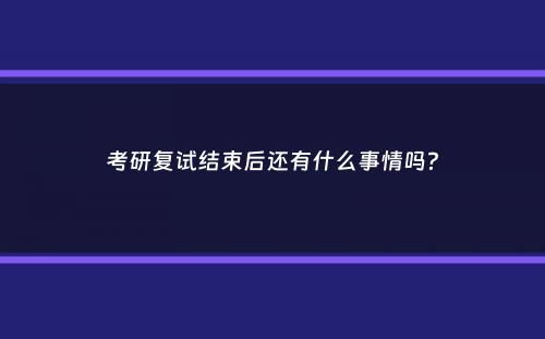 考研复试结束后还有什么事情吗？