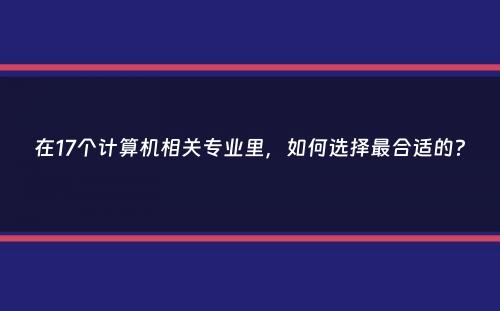 在17个计算机相关专业里，如何选择最合适的？