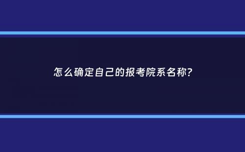 怎么确定自己的报考院系名称？