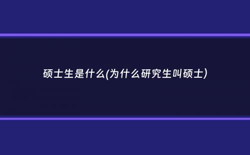 硕士生是什么(为什么研究生叫硕士）