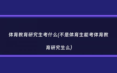 体育教育研究生考什么(不是体育生能考体育教育研究生么）