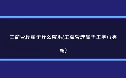 工商管理属于什么院系(工商管理属于工学门类吗）