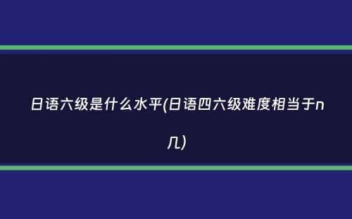 日语六级是什么水平(日语四六级难度相当于n几）