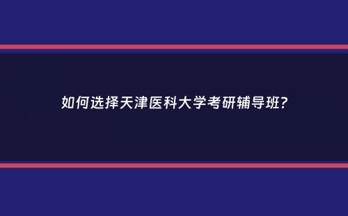 如何选择天津医科大学考研辅导班？