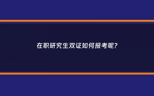 在职研究生双证如何报考呢？