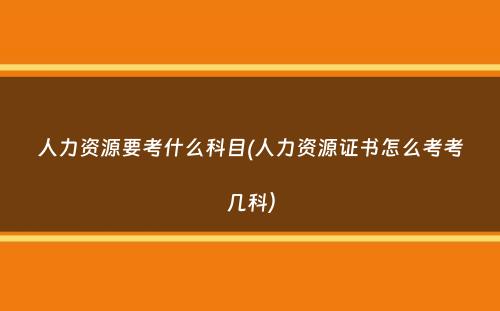 人力资源要考什么科目(人力资源证书怎么考考几科）