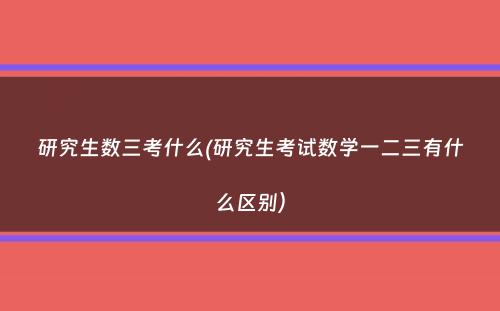 研究生数三考什么(研究生考试数学一二三有什么区别）