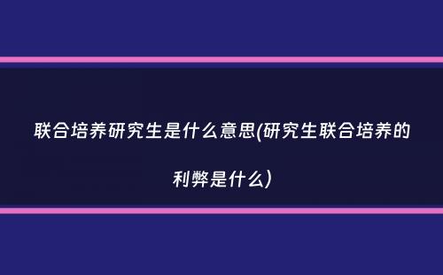 联合培养研究生是什么意思(研究生联合培养的利弊是什么）