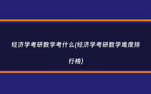 经济学考研数学考什么(经济学考研数学难度排行榜）