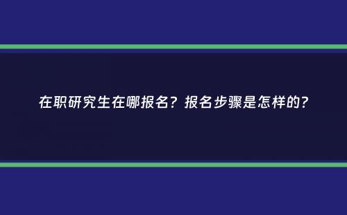 在职研究生在哪报名？报名步骤是怎样的？