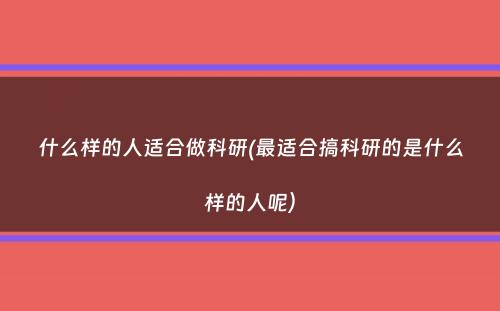 什么样的人适合做科研(最适合搞科研的是什么样的人呢）