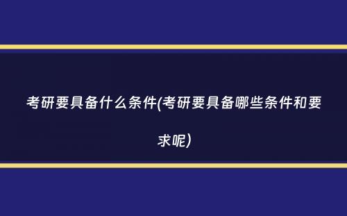 考研要具备什么条件(考研要具备哪些条件和要求呢）