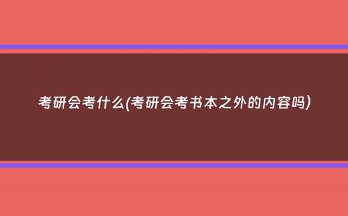 考研会考什么(考研会考书本之外的内容吗）