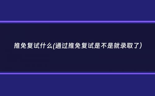 推免复试什么(通过推免复试是不是就录取了）