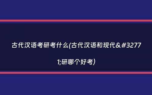 古代汉语考研考什么(古代汉语和现代考研哪个好考）