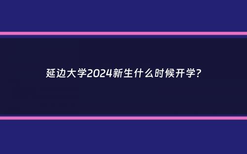 延边大学2024新生什么时候开学？