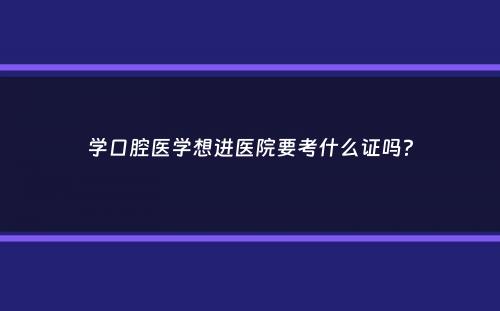 学口腔医学想进医院要考什么证吗？