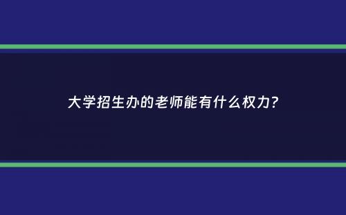 大学招生办的老师能有什么权力？