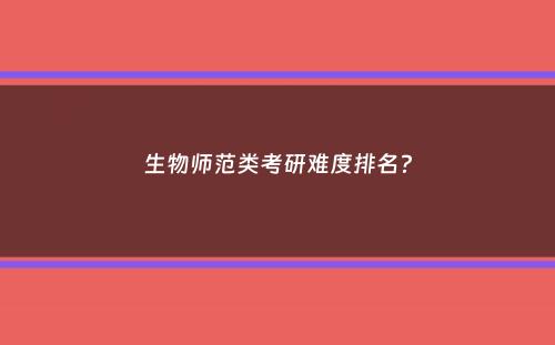 生物师范类考研难度排名？