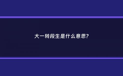 大一转段生是什么意思？