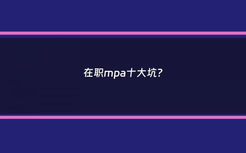 在职mpa十大坑？