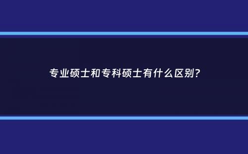 专业硕士和专科硕士有什么区别？