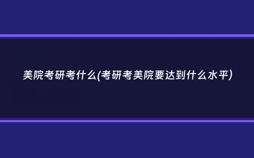 美院考研考什么(考研考美院要达到什么水平）