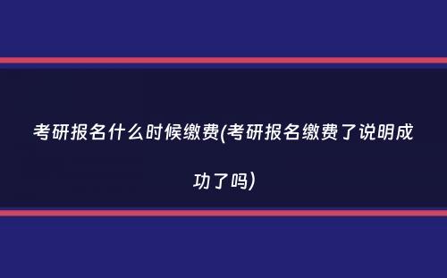 考研报名什么时候缴费(考研报名缴费了说明成功了吗）