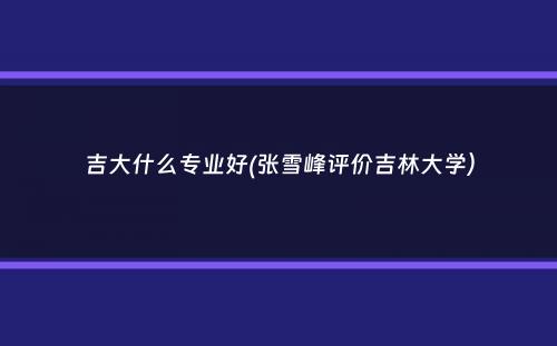 吉大什么专业好(张雪峰评价吉林大学）